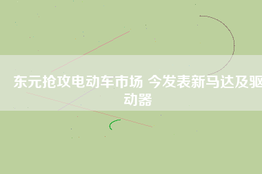 東元搶攻電動車市場 今發(fā)表新馬達及驅動器