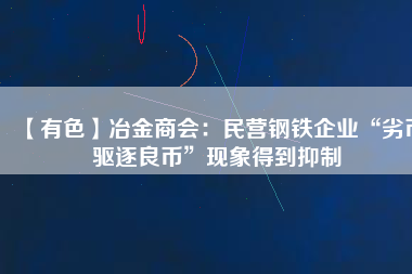 【有色】冶金商會(huì)：民營(yíng)鋼鐵企業(yè)“劣幣驅(qū)逐良幣”現(xiàn)象得到抑制