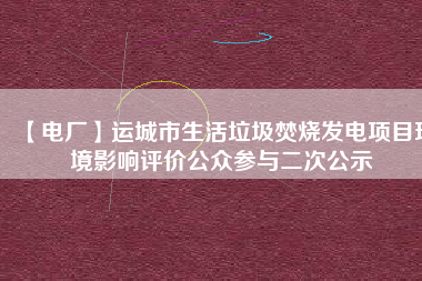 【電廠】運城市生活垃圾焚燒發(fā)電項目環(huán)境影響評價公眾參與二次公示