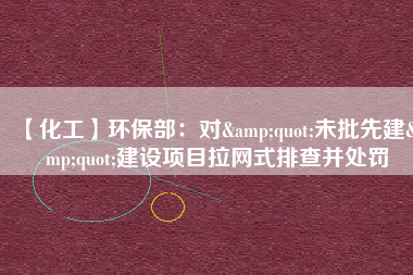 【化工】環(huán)保部：對&quot;未批先建&quot;建設項目拉網(wǎng)式排查并處罰