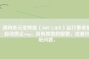 請問東元變頻器（380V 5.5KW）運(yùn)行著老是自動停止stop，沒有其他的報(bào)警，這是什麼問題，