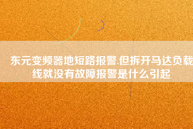 東元變頻器地短路報(bào)警.但拆開馬達(dá)負(fù)載線就沒有故障報(bào)警是什么引起