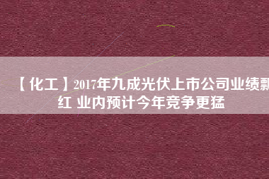 【化工】2017年九成光伏上市公司業(yè)績飄紅 業(yè)內預計今年競爭更猛