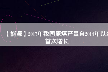 【能源】2017年我國原煤產量自2014年以來首次增長