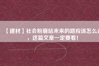 【建材】社會粉磨站未來的路應該怎么走，這篇文章一定要看！