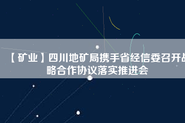 【礦業(yè)】四川地礦局攜手省經信委召開戰(zhàn)略合作協(xié)議落實推進會