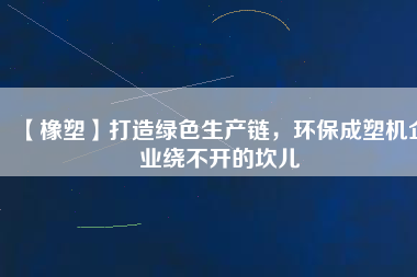 【橡塑】打造綠色生產(chǎn)鏈，環(huán)保成塑機(jī)企業(yè)繞不開(kāi)的坎兒