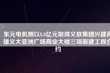 東元電機(jī)剛以8.8億元取得義朕集團(tuán)興建高雄義大亞洲廣場商業(yè)大樓三項新建工程合約
