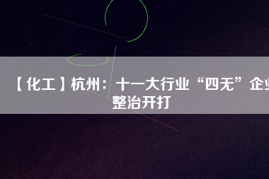 【化工】杭州：十一大行業(yè)“四無(wú)”企業(yè)整治開打