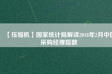 【壓縮機(jī)】國(guó)家統(tǒng)計(jì)局解讀2018年2月中國(guó)采購(gòu)經(jīng)理指數(shù)