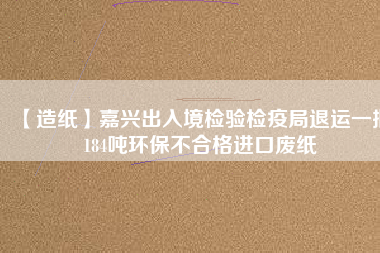 【造紙】嘉興出入境檢驗檢疫局退運一批184噸環(huán)保不合格進口廢紙