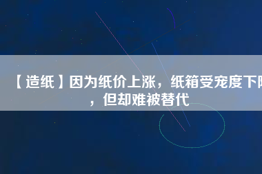 【造紙】因為紙價上漲，紙箱受寵度下降，但卻難被替代