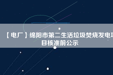 【電廠】綿陽市第二生活垃圾焚燒發(fā)電項目核準前公示