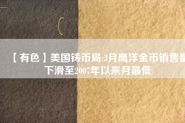 【有色】美國鑄幣局:3月鷹洋金幣銷售量下滑至2007年以來月最低