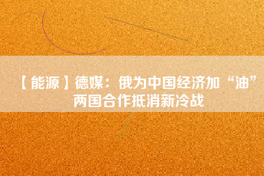 【能源】德媒：俄為中國(guó)經(jīng)濟(jì)加“油” 兩國(guó)合作抵消新冷戰(zhàn)