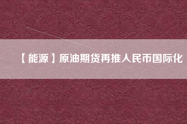 【能源】原油期貨再推人民幣國(guó)際化