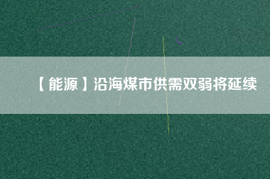 【能源】沿海煤市供需雙弱將延續(xù)