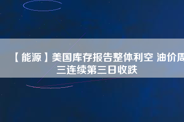 【能源】美國(guó)庫(kù)存報(bào)告整體利空 油價(jià)周三連續(xù)第三日收跌