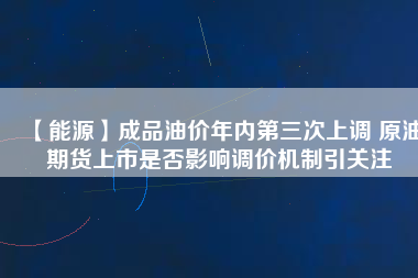 【能源】成品油價(jià)年內(nèi)第三次上調(diào) 原油期貨上市是否影響調(diào)價(jià)機(jī)制引關(guān)注