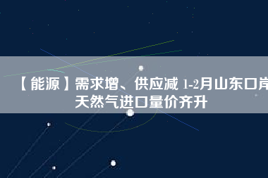 【能源】需求增、供應(yīng)減 1-2月山東口岸天然氣進(jìn)口量?jī)r(jià)齊升