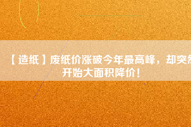 【造紙】廢紙價漲破今年最高峰，卻突然開始大面積降價！