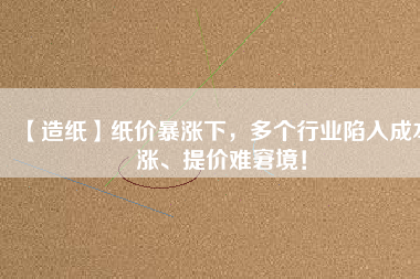 【造紙】紙價暴漲下，多個行業(yè)陷入成本漲、提價難窘境！