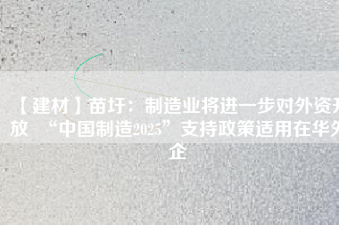 【建材】苗圩：制造業(yè)將進(jìn)一步對外資開放  “中國制造2025”支持政策適用在華外企