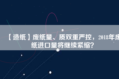 【造紙】廢紙量、質(zhì)雙重嚴(yán)控，2018年廢紙進(jìn)口量將繼續(xù)緊縮？