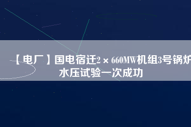 【電廠(chǎng)】國(guó)電宿遷2×660MW機(jī)組3號(hào)鍋爐水壓試驗(yàn)一次成功