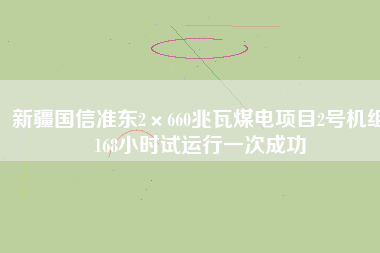 新疆國信準(zhǔn)東2×660兆瓦煤電項(xiàng)目2號(hào)機(jī)組168小時(shí)試運(yùn)行一次成功