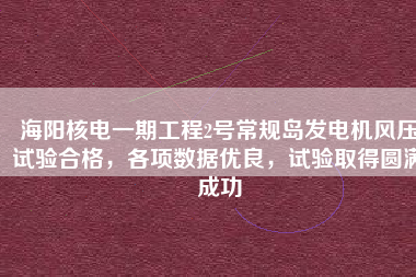 海陽核電一期工程2號(hào)常規(guī)島發(fā)電機(jī)風(fēng)壓試驗(yàn)合格，各項(xiàng)數(shù)據(jù)優(yōu)良，試驗(yàn)取得圓滿成功