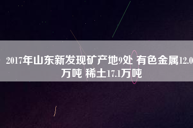 2017年山東新發(fā)現(xiàn)礦產(chǎn)地9處 有色金屬12.01萬噸 稀土17.1萬噸