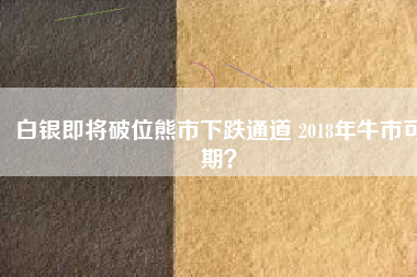 白銀即將破位熊市下跌通道 2018年牛市可期？