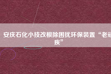 安慶石化小技改根除困擾環(huán)保裝置“老頑疾”