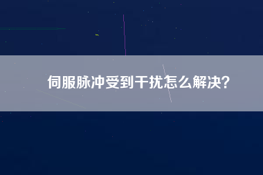 伺服脈沖受到干擾怎么解決？