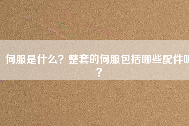 伺服是什么？整套的伺服包括哪些配件呢？