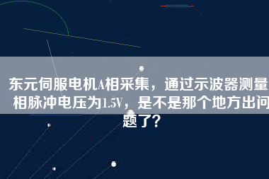 東元伺服電機A相采集，通過示波器測量A相脈沖電壓為1.5V，是不是那個地方出問題了？