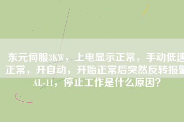 東元伺服3KW，上電顯示正常，手動低速正常，開自動，開始正常后突然反轉(zhuǎn)報警AL-11，停止工作是什么原因？