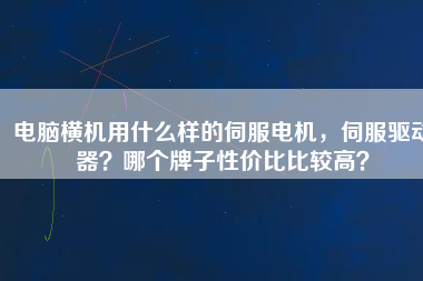 電腦橫機用什么樣的伺服電機，伺服驅(qū)動器？哪個牌子性價比比較高？