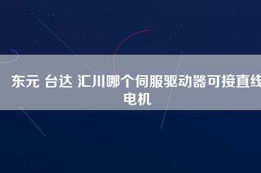 東元 臺達(dá) 匯川哪個伺服驅(qū)動器可接直線電機