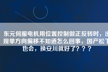 東元伺服電機用位置控制做正反轉(zhuǎn)時，出現(xiàn)單方向偏移不知道怎么回事，國產(chǎn)松下也會，換安川就好了？？？