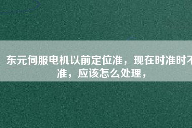 東元伺服電機(jī)以前定位準(zhǔn)，現(xiàn)在時(shí)準(zhǔn)時(shí)不準(zhǔn)，應(yīng)該怎么處理，