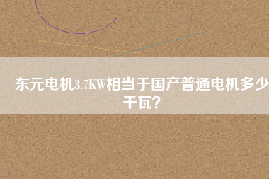 東元電機(jī)3.7KW相當(dāng)于國(guó)產(chǎn)普通電機(jī)多少千瓦？