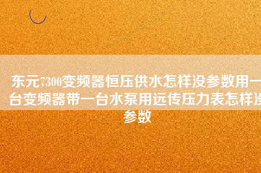 東元7300變頻器恒壓供水怎樣沒參數(shù)用一臺(tái)變頻器帶一臺(tái)水泵用遠(yuǎn)傳壓力表怎樣沒參數(shù)