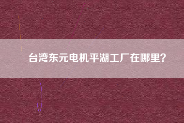 臺(tái)灣東元電機(jī)平湖工廠(chǎng)在哪里？