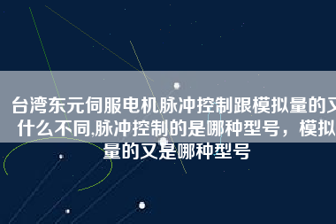 臺灣東元伺服電機(jī)脈沖控制跟模擬量的又什么不同,脈沖控制的是哪種型號，模擬量的又是哪種型號