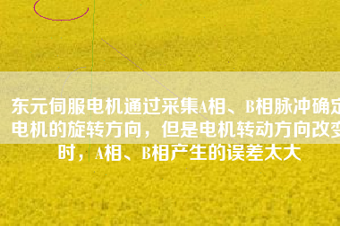 東元伺服電機(jī)通過采集A相、B相脈沖確定電機(jī)的旋轉(zhuǎn)方向，但是電機(jī)轉(zhuǎn)動方向改變時，A相、B相產(chǎn)生的誤差太大