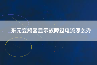 東元變頻器顯示故障過電流怎么辦