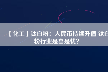 【化工】鈦白粉：人民幣持續(xù)升值 鈦白粉行業(yè)是喜是憂？