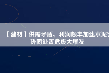 【建材】供需矛盾、利潤頗豐加速水泥窯協(xié)同處置危廢大爆發(fā)